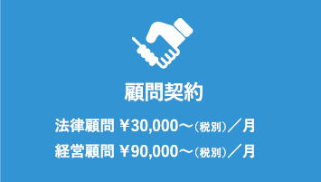 顧問契約　法律顧問 ￥30,000〜（税別）／月 経営顧問 ￥90,000〜（税別）／月